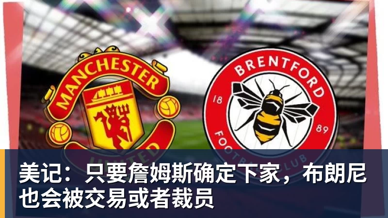 完美体育在线登录官网美记：只要詹姆斯确定下家，布朗尼也会被交易或者裁员