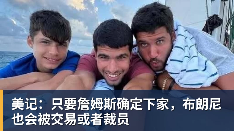 完美体育在线登录官网美记：只要詹姆斯确定下家，布朗尼也会被交易或者裁员