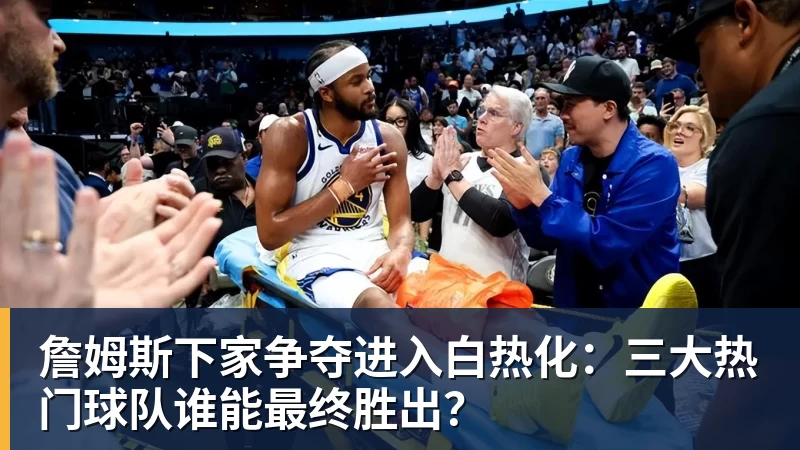 完美体育在线登录官网詹姆斯下家争夺进入白热化：三大热门球队谁能最终胜出？