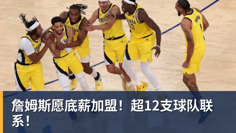 詹姆斯愿底薪加盟！超12支球队联系！