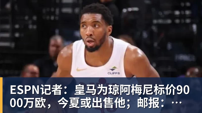 完美体育在线登录官网ESPN记者：皇马为琼阿梅尼标价9000万欧，今夏或出售他；邮报：曼联未来数月可能会和B费进行新合同谈判