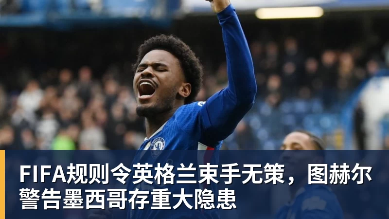 完美体育在线登录官网FIFA规则令英格兰束手无策，图赫尔警告墨西哥存重大隐患