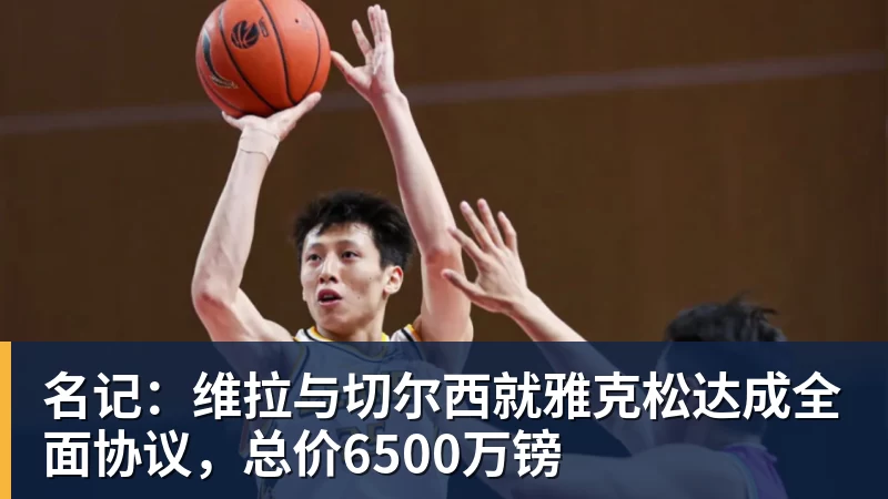 名记：维拉与切尔西就雅克松达成全面协议，总价6500万镑