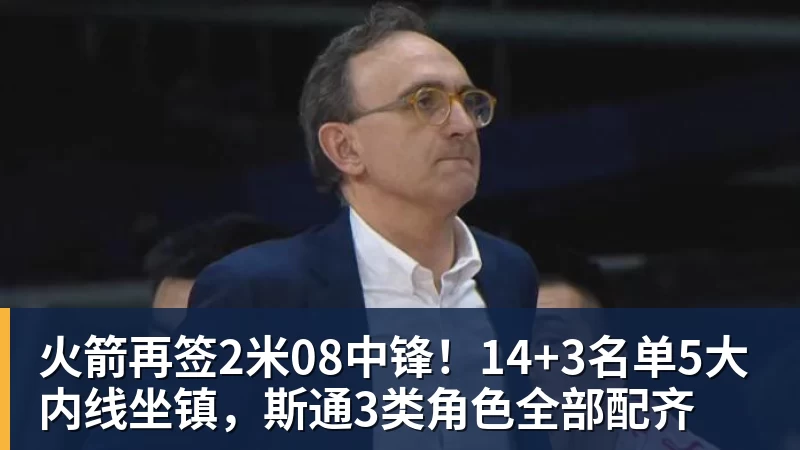 完美体育在线登录官网火箭再签2米08中锋！14+3名单5大内线坐镇，斯通3类角色全部配齐