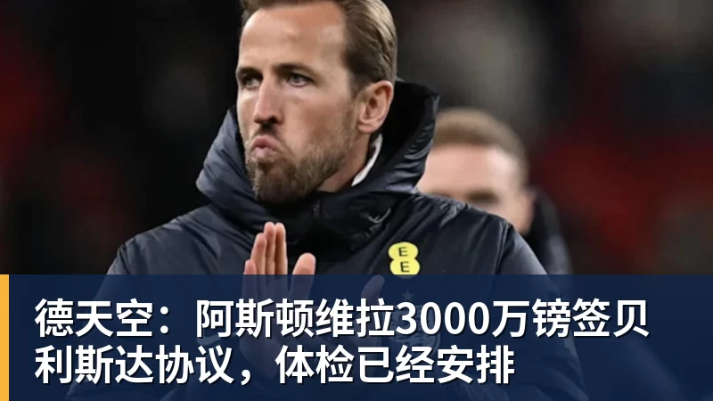 完美体育在线登录官网德天空：阿斯顿维拉3000万镑签贝利斯达协议，体检已经安排