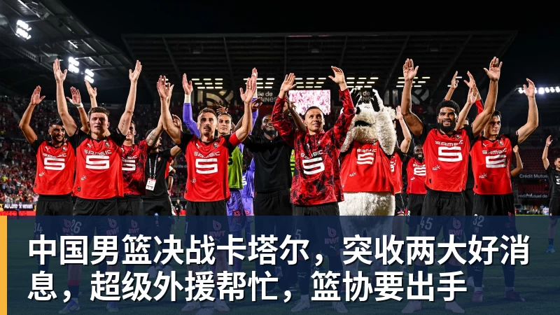 完美体育在线登录官网中国男篮决战卡塔尔，突收两大好消息，超级外援帮忙，篮协要出手