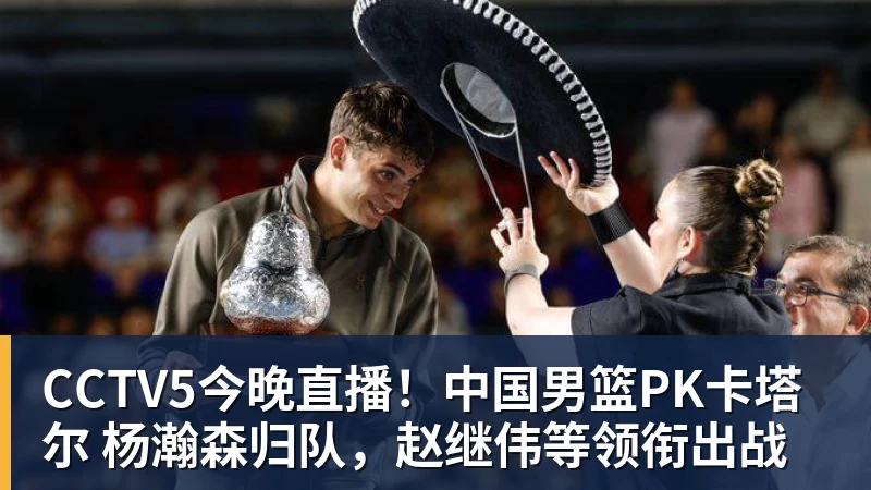 完美体育在线登录官网CCTV5今晚直播！中国男篮PK卡塔尔 杨瀚森归队，赵继伟等领衔出战