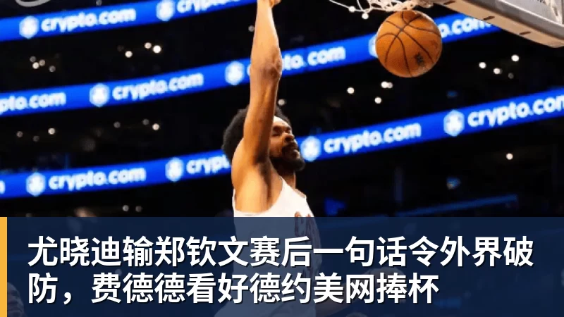 完美体育在线登录官网尤晓迪输郑钦文赛后一句话令外界破防，费德德看好德约美网捧杯