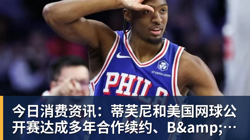 完美体育在线登录官网今日消费资讯：蒂芙尼和美国网球公开赛达成多年合作续约、B&amp;O 入驻天猫奢品