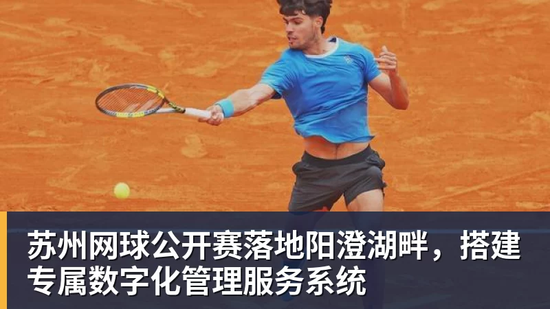 完美体育在线登录官网苏州网球公开赛落地阳澄湖畔，搭建专属数字化管理服务系统