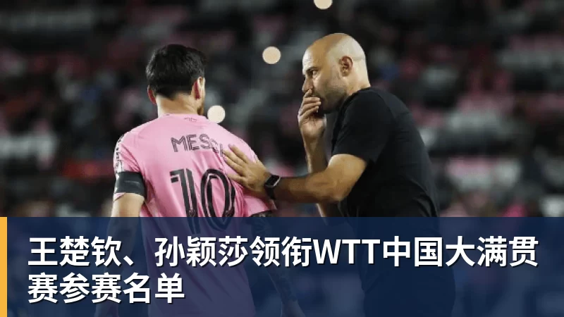 完美体育在线登录官网王楚钦、孙颖莎领衔WTT中国大满贯赛参赛名单