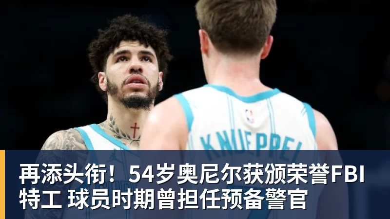 再添头衔！54岁奥尼尔获颁荣誉FBI特工 球员时期曾担任预备警官
